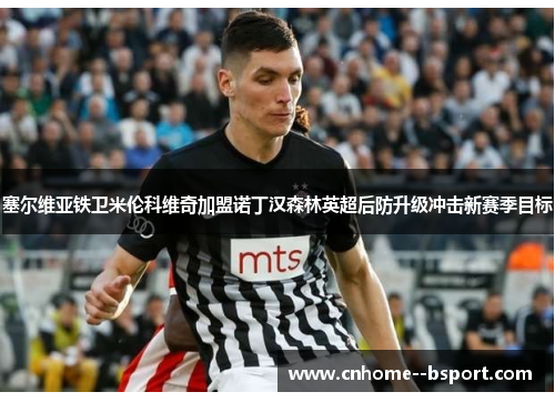 塞尔维亚铁卫米伦科维奇加盟诺丁汉森林英超后防升级冲击新赛季目标