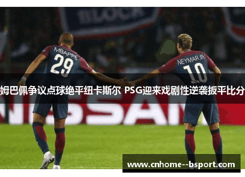 姆巴佩争议点球绝平纽卡斯尔 PSG迎来戏剧性逆袭扳平比分