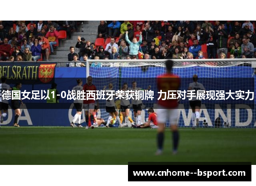 德国女足以1-0战胜西班牙荣获铜牌 力压对手展现强大实力