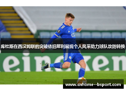 库杜斯在西汉姆联的突破依旧犀利展现个人风采助力球队攻防转换