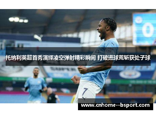 托纳利英超首秀演绎凌空弹射精彩瞬间 打破进球荒斩获处子球