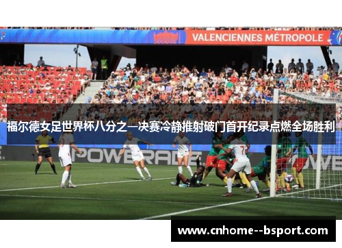 福尔德女足世界杯八分之一决赛冷静推射破门首开纪录点燃全场胜利