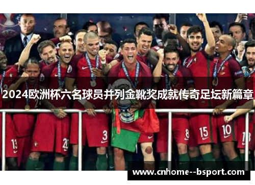 2024欧洲杯六名球员并列金靴奖成就传奇足坛新篇章