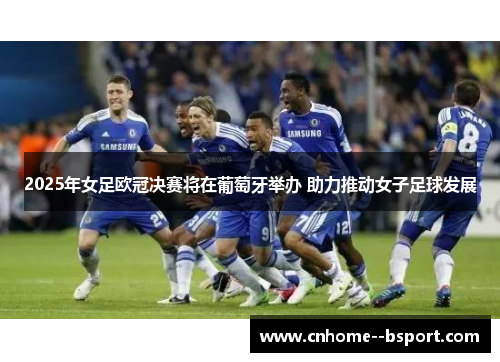 2025年女足欧冠决赛将在葡萄牙举办 助力推动女子足球发展