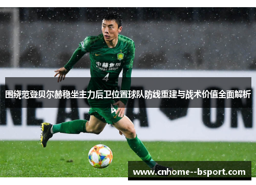围绕范登贝尔赫稳坐主力后卫位置球队防线重建与战术价值全面解析