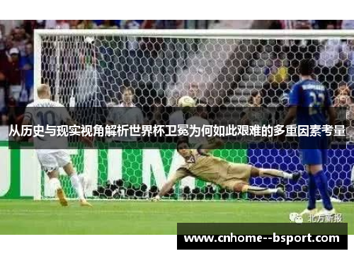 从历史与现实视角解析世界杯卫冕为何如此艰难的多重因素考量 从历史与现实视角解析世界杯卫冕为何如此艰难的多重因素考量